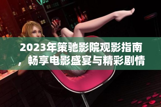2023年策驰影院观影指南，畅享电影盛宴与精彩剧情