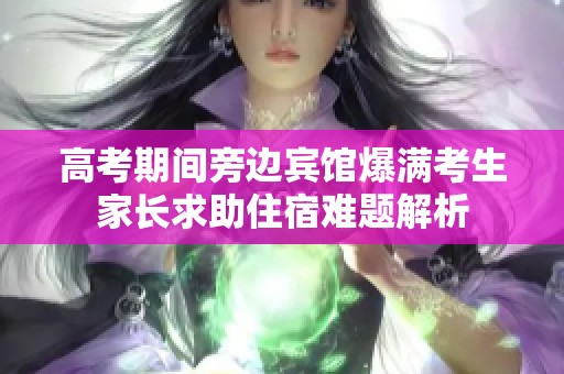 高考期间旁边宾馆爆满考生家长求助住宿难题解析