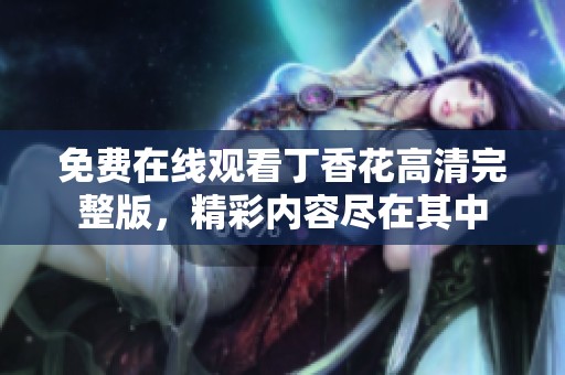免费在线观看丁香花高清完整版，精彩内容尽在其中