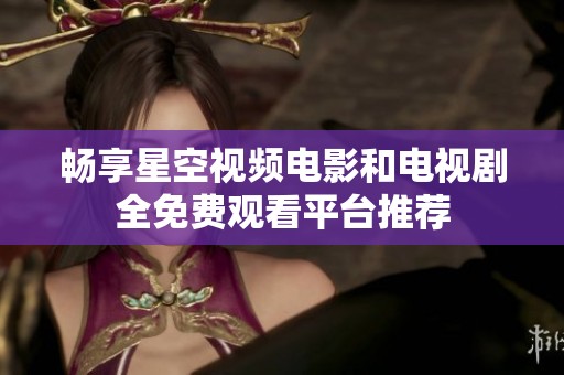 畅享星空视频电影和电视剧全免费观看平台推荐