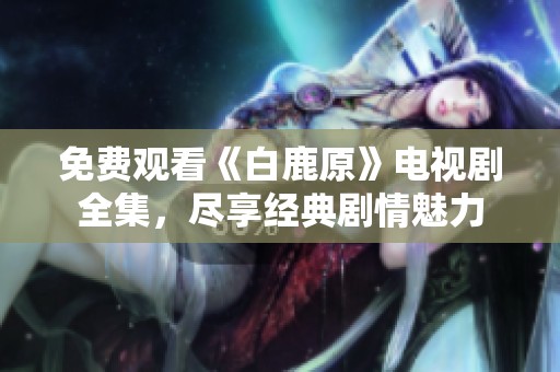 免费观看《白鹿原》电视剧全集，尽享经典剧情魅力