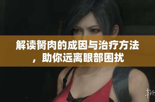 解读胬肉的成因与治疗方法，助你远离眼部困扰