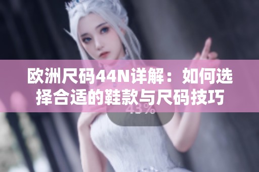 欧洲尺码44N详解：如何选择合适的鞋款与尺码技巧