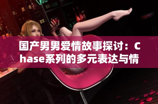 国产男男爱情故事探讨：Chase系列的多元表达与情感交织