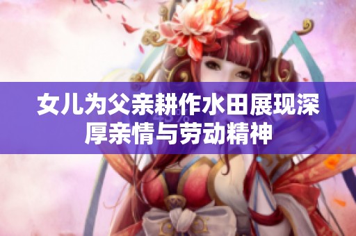 女儿为父亲耕作水田展现深厚亲情与劳动精神