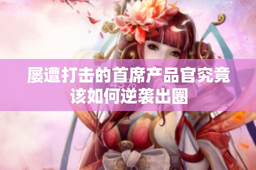 屡遭打击的首席产品官究竟该如何逆袭出圈