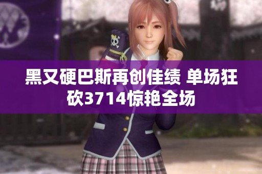 黑又硬巴斯再创佳绩 单场狂砍3714惊艳全场