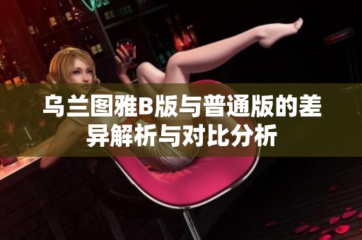 乌兰图雅B版与普通版的差异解析与对比分析