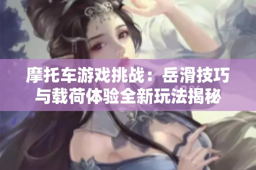 摩托车游戏挑战：岳滑技巧与载荷体验全新玩法揭秘