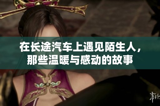 在长途汽车上遇见陌生人，那些温暖与感动的故事