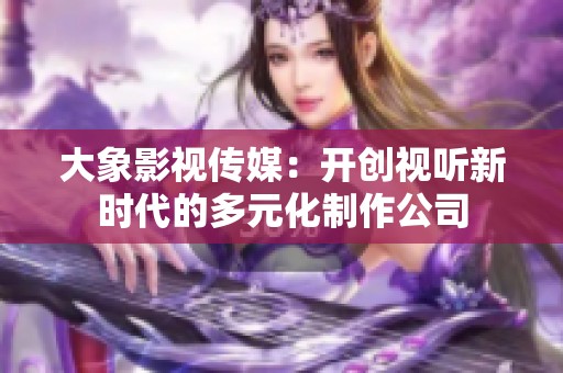大象影视传媒：开创视听新时代的多元化制作公司