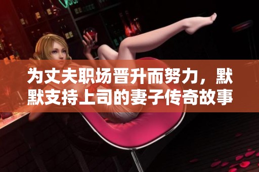 为丈夫职场晋升而努力，默默支持上司的妻子传奇故事