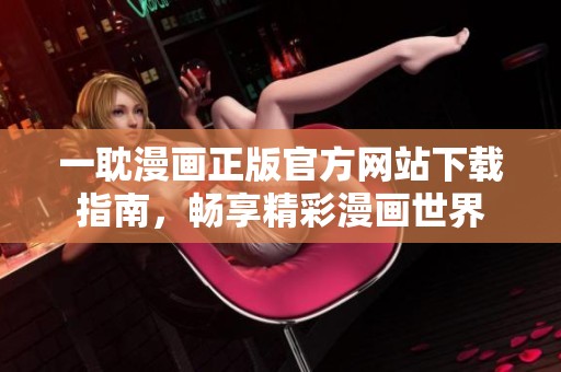 一耽漫画正版官方网站下载指南，畅享精彩漫画世界