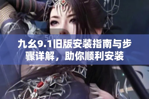 九幺9.1旧版安装指南与步骤详解，助你顺利安装