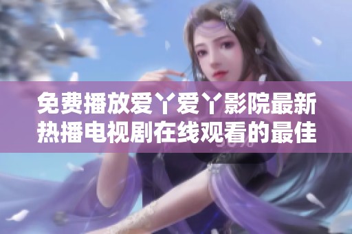 免费播放爱丫爱丫影院最新热播电视剧在线观看的最佳平台