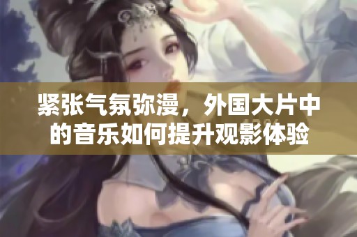 紧张气氛弥漫，外国大片中的音乐如何提升观影体验