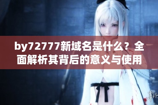 by72777新域名是什么？全面解析其背后的意义与使用方法
