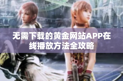 无需下载的黄金网站APP在线播放方法全攻略