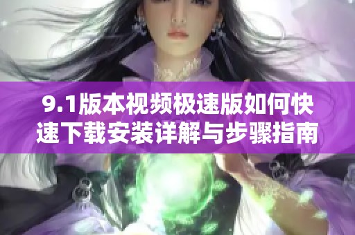9.1版本视频极速版如何快速下载安装详解与步骤指南