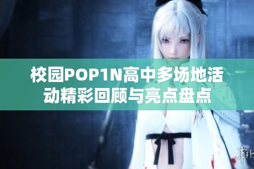 校园POP1N高中多场地活动精彩回顾与亮点盘点