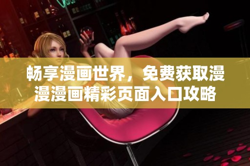 畅享漫画世界，免费获取漫漫漫画精彩页面入口攻略