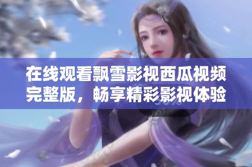 在线观看飘雪影视西瓜视频完整版，畅享精彩影视体验