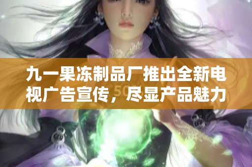 九一果冻制品厂推出全新电视广告宣传，尽显产品魅力与创意