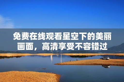 免费在线观看星空下的美丽画面，高清享受不容错过
