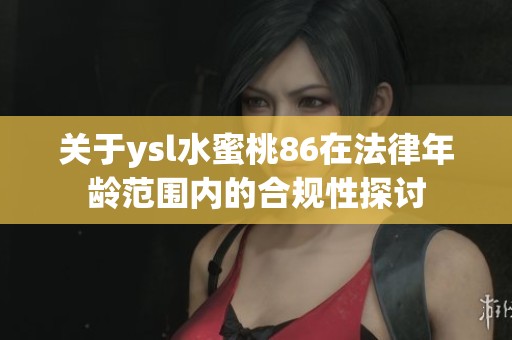 关于ysl水蜜桃86在法律年龄范围内的合规性探讨
