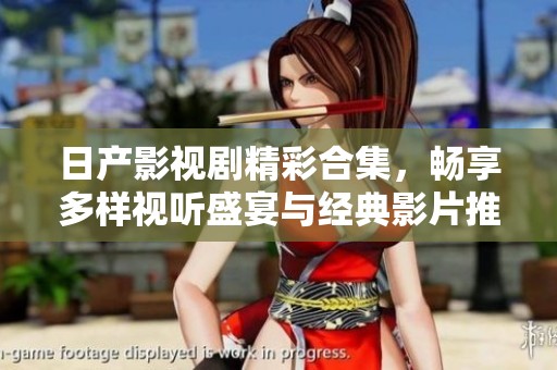 日产影视剧精彩合集，畅享多样视听盛宴与经典影片推荐