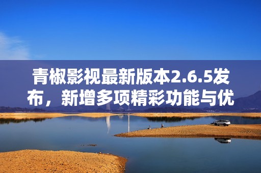 青椒影视最新版本2.6.5发布，新增多项精彩功能与优化