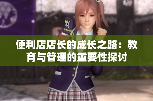 便利店店长的成长之路：教育与管理的重要性探讨