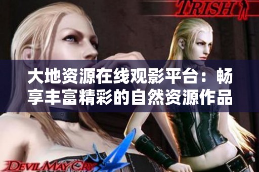 大地资源在线观影平台：畅享丰富精彩的自然资源作品