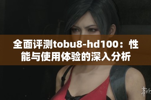 全面评测tobu8-hd100：性能与使用体验的深入分析