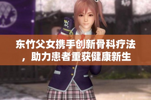 东竹父女携手创新骨科疗法，助力患者重获健康新生