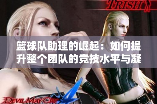 篮球队助理的崛起：如何提升整个团队的竞技水平与凝聚力