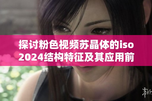 探讨粉色视频苏晶体的iso2024结构特征及其应用前景
