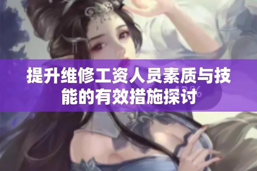 提升维修工资人员素质与技能的有效措施探讨