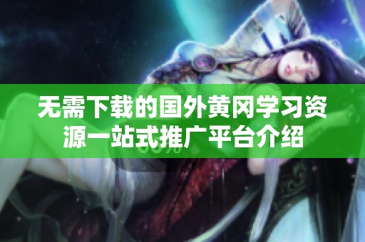 无需下载的国外黄冈学习资源一站式推广平台介绍