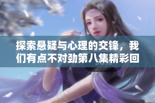 探索悬疑与心理的交锋，我们有点不对劲第八集精彩回顾