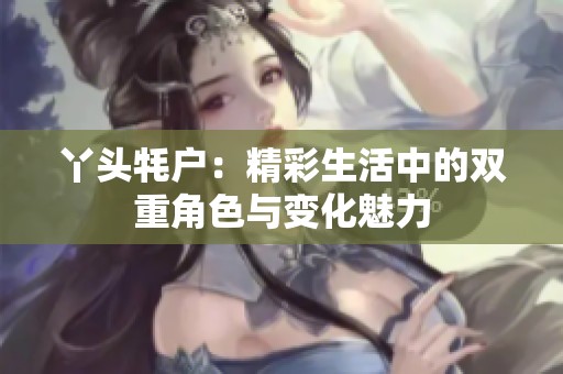 丫头牦户：精彩生活中的双重角色与变化魅力