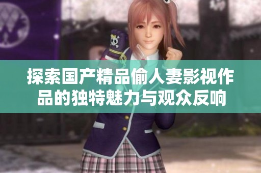 探索国产精品偷人妻影视作品的独特魅力与观众反响