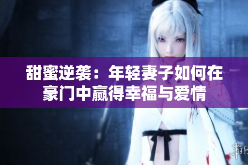 甜蜜逆袭：年轻妻子如何在豪门中赢得幸福与爱情