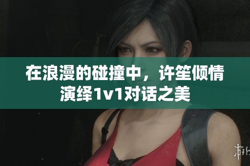 在浪漫的碰撞中，许笙倾情演绎1v1对话之美