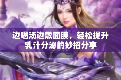 边喝汤边敷面膜，轻松提升乳汁分泌的妙招分享