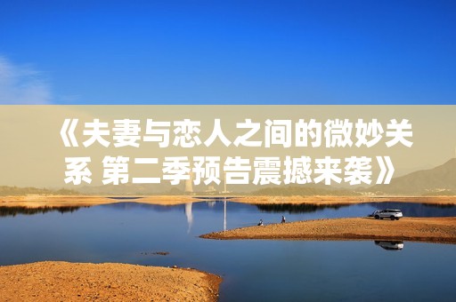 《夫妻与恋人之间的微妙关系 第二季预告震撼来袭》