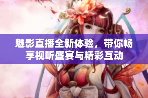 魅影直播全新体验，带你畅享视听盛宴与精彩互动
