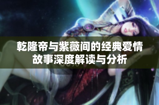 乾隆帝与紫薇间的经典爱情故事深度解读与分析