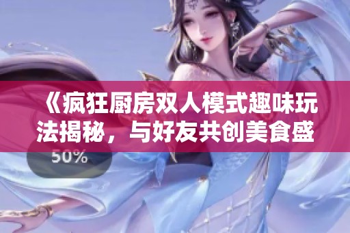 《疯狂厨房双人模式趣味玩法揭秘，与好友共创美食盛宴》