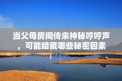 当父母房间传来神秘哼哼声，可能暗藏哪些秘密因素